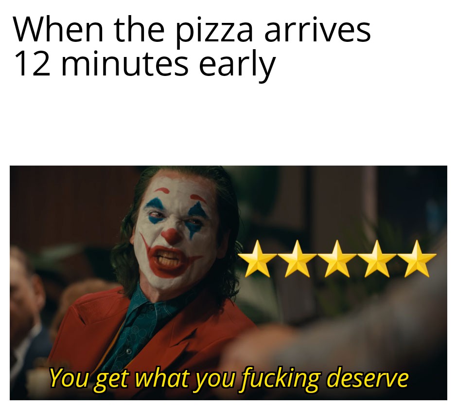 you get what you deserve - When the pizza arrives 12 minutes early You get what you fucking deserve
