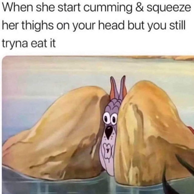 she start cumming meme - When she start cumming & squeeze her thighs on your head but you still tryna eat it
