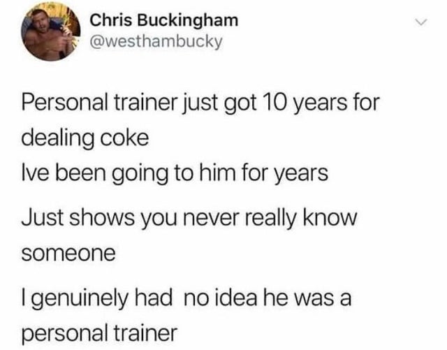 document - Chris Buckingham Personal trainer just got 10 years for dealing coke Ive been going to him for years Just shows you never really know someone I genuinely had no idea he was a personal trainer
