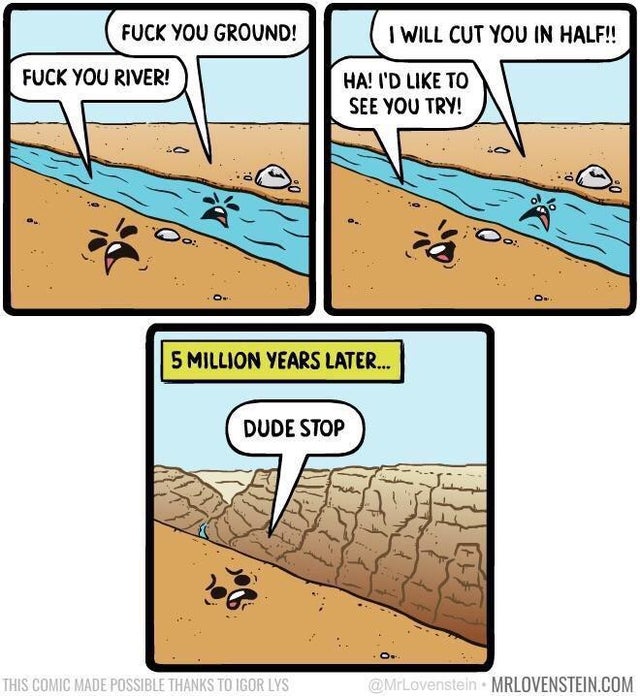 fuck you land fuck you river - Fuck You Ground! I Will Cut You In Half!! Fuck You River! Ha! I'D To See You Try! 0 5 Million Years Later... Dude Stop This Comic Made Possible Thanks To Igor Lys Mrlovenstein.Com