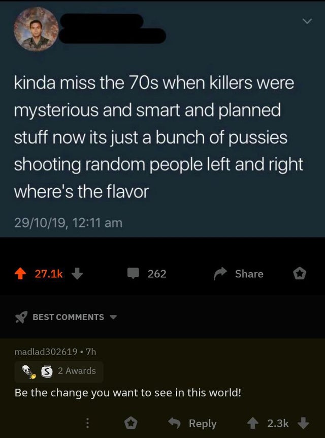 screenshot - kinda miss the 70s when killers were mysterious and smart and planned stuff now its just a bunch of pussies shooting random people left and right where's the flavor 291019, 4 262 o Best madlad302619.7h 2 Awards Be the change you want to see i