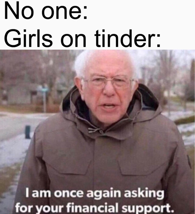 bernie sanders financial support meme - No one Girls on tinder Tam once again asking for your financial support.