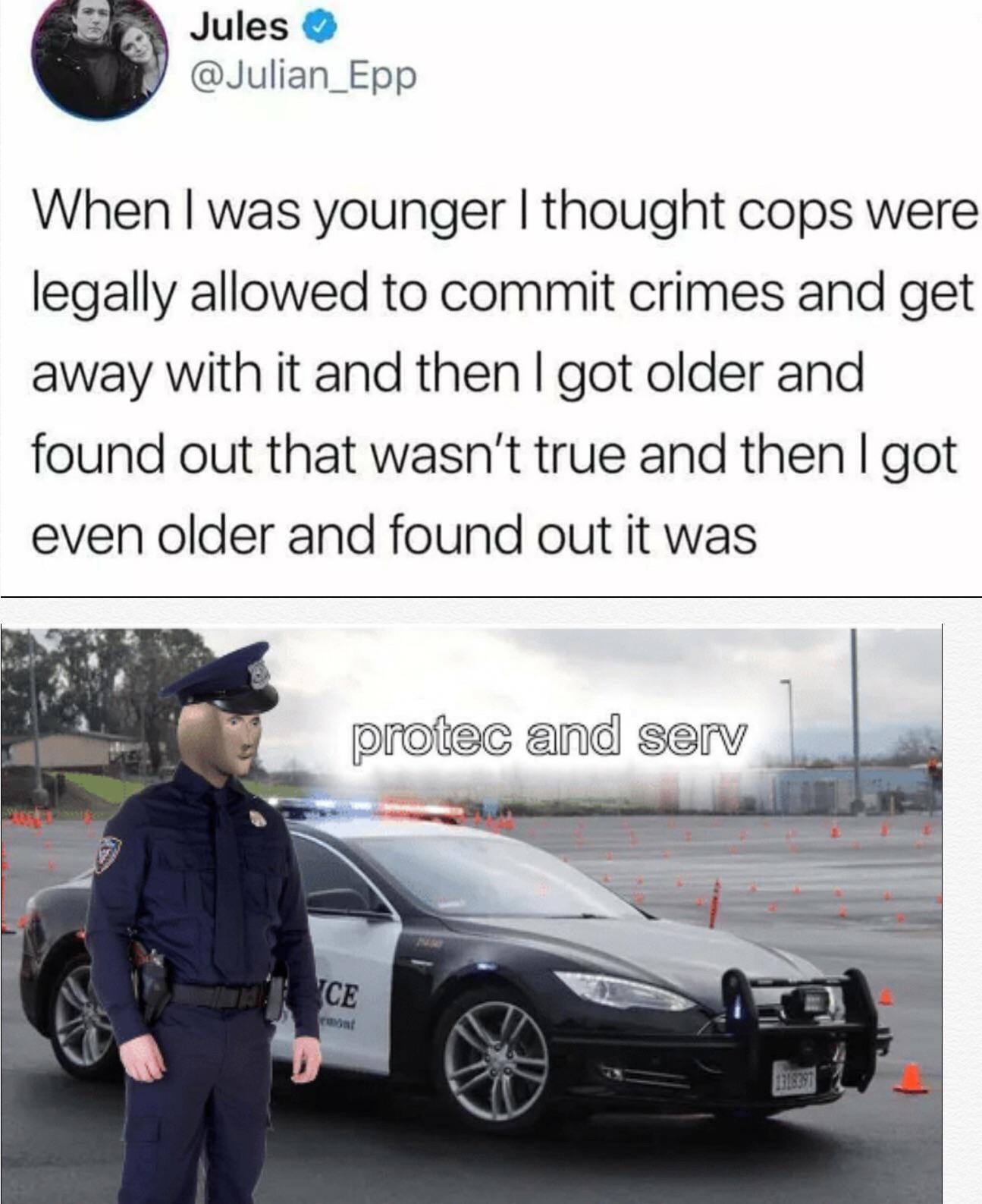 protec and serv - Jules When I was younger I thought cops were legally allowed to commit crimes and get away with it and then I got older and found out that wasn't true and then I got even older and found out it was protec and serv Yce