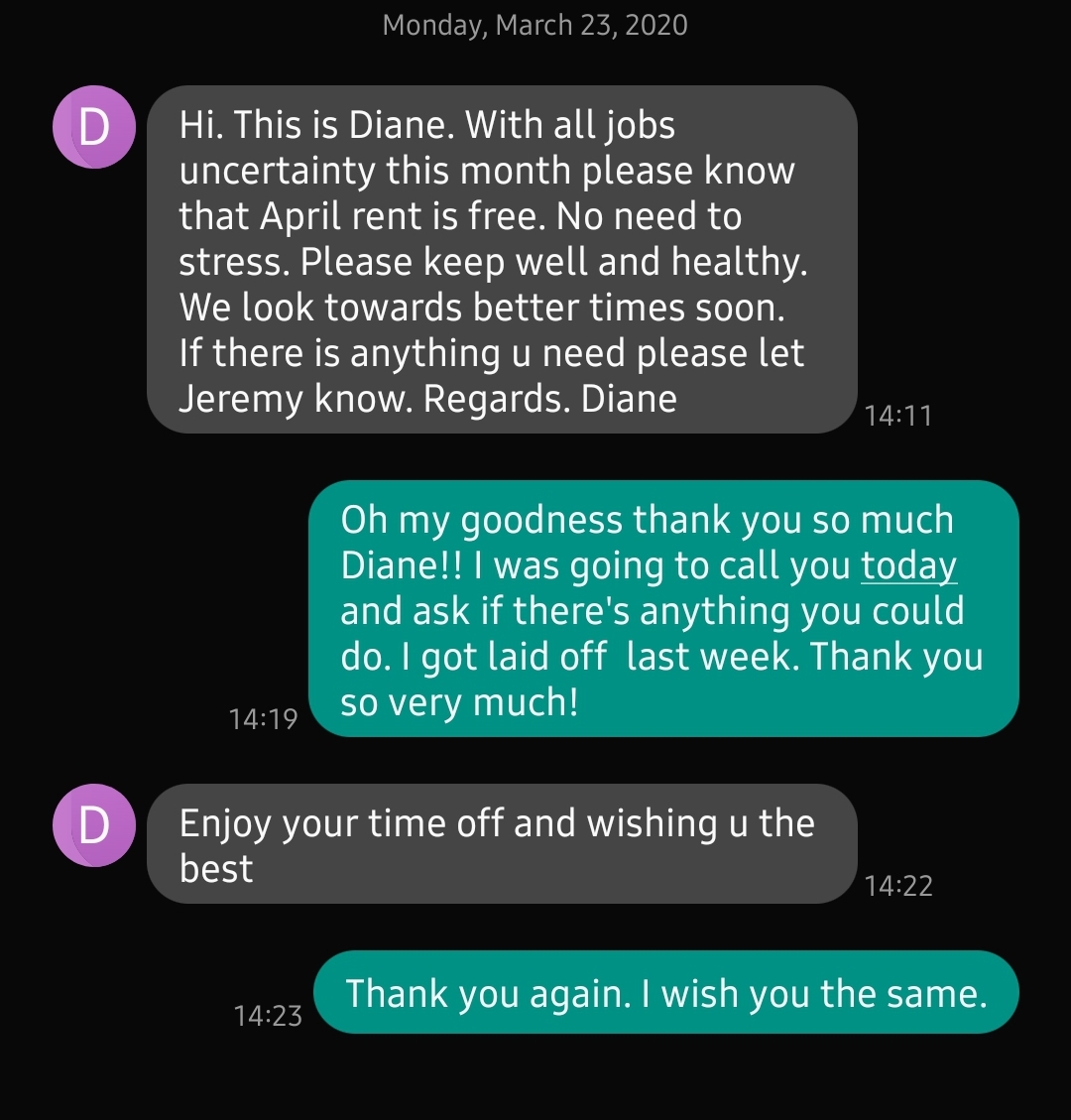 screenshot - Monday, Hi. This is Diane. With all jobs uncertainty this month please know that April rent is free. No need to stress. Please keep well and healthy. We look towards better times soon. If there is anything u need please let Jeremy know. Regar