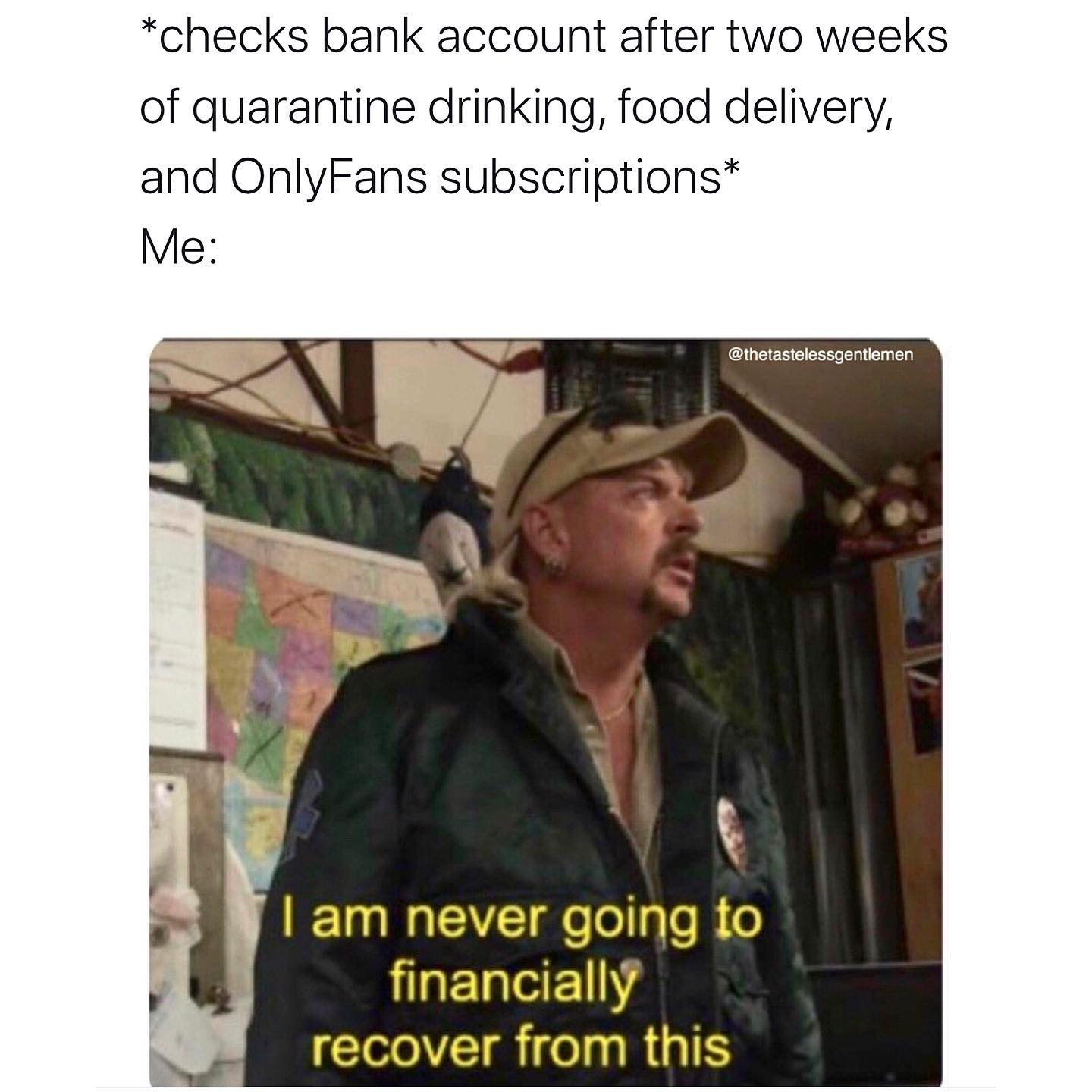 Internet meme - checks bank account after two weeks of quarantine drinking, food delivery, and OnlyFans subscriptions Me I am never going to financially recover from this