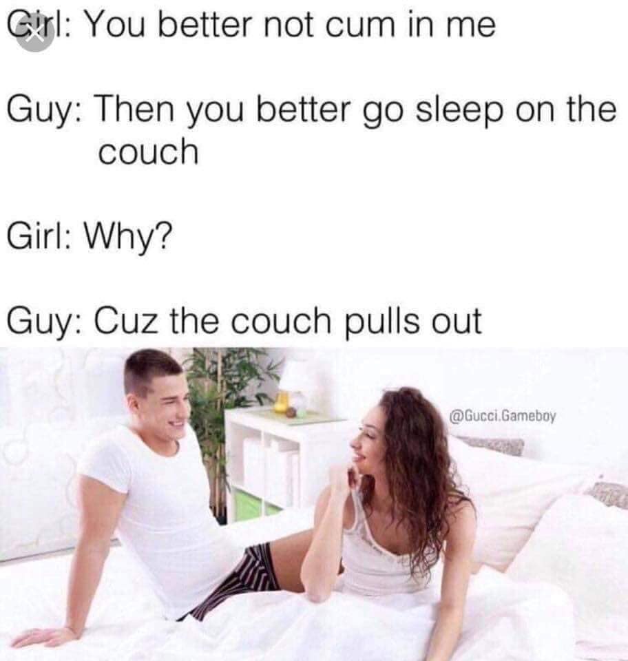 you better not cum in me meme - Girl You better not cum in me Guy Then you better go sleep on the couch Girl Why? Guy Cuz the couch pulls out Gameboy