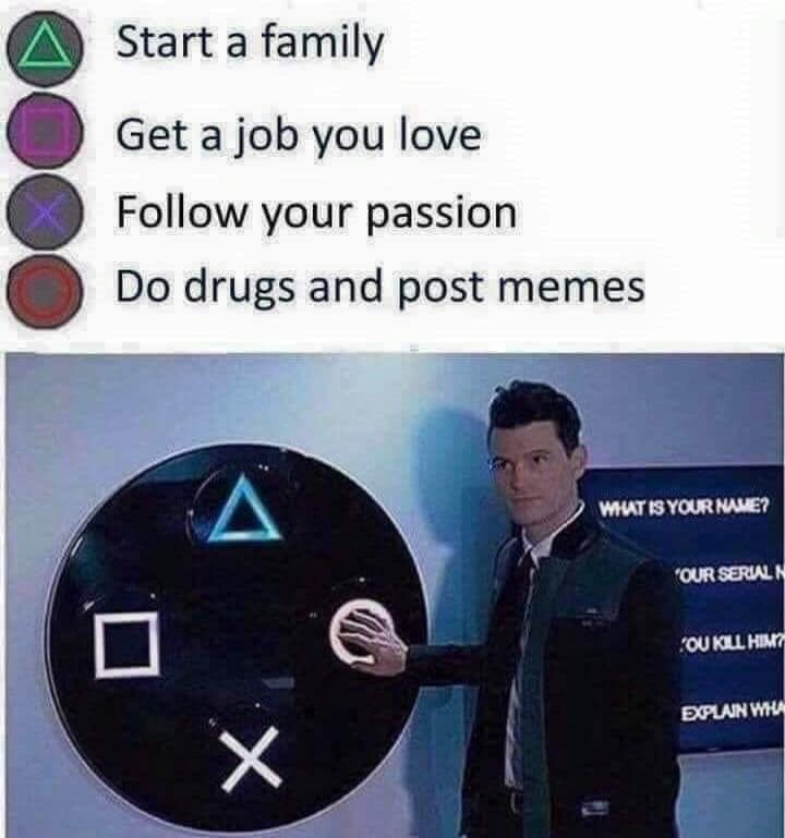 fresh meme content - Start a family Get a job you love your passion Do drugs and post memes Wat Is Your Name? Our Serialn Jou Kill Himo Explain Wila