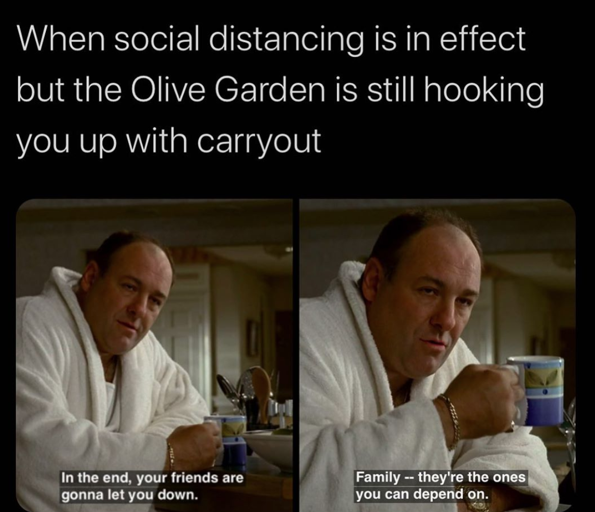 bmc - When social distancing is in effect but the Olive Garden is still hooking you up with carryout In the end, your friends are gonna let you down. Family they're the ones you can depend on.