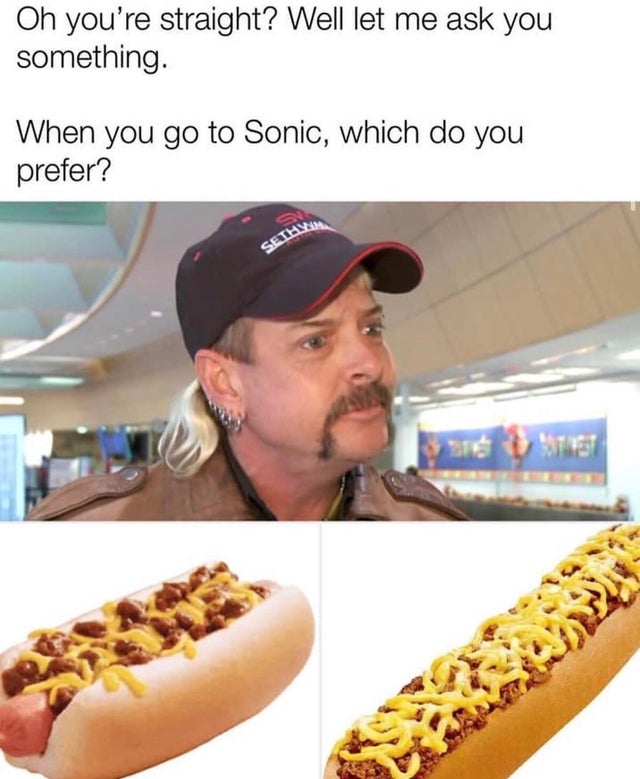 tiger king - fast food - Oh you're straight? Well let me ask you something. When you go to Sonic, which do you prefer? Setan