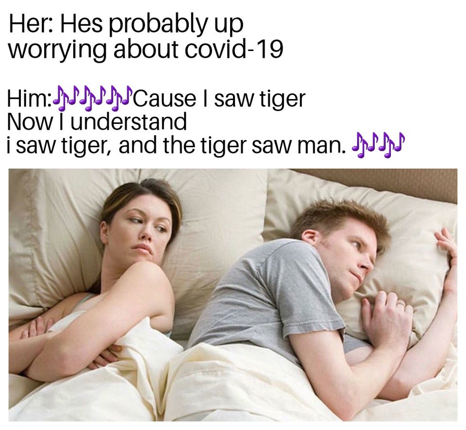 tiger king - bet he's thinking about meme - Her Hes probably up worrying about covid19 Himfffff Cause I saw tiger Now i understand i saw tiger, and the tiger saw man.