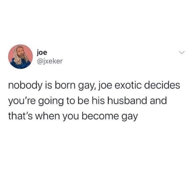 tiger king - dad memes - joe nobody is born gay, joe exotic decides you're going to be his husband and that's when you become gay