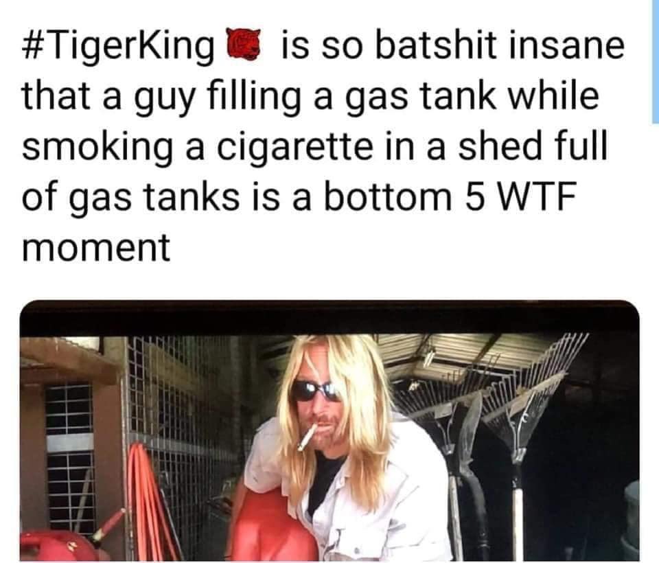 tiger king - photo caption - is so batshit insane that a guy filling a gas tank while smoking a cigarette in a shed full of gas tanks is a bottom 5 Wtf moment dull