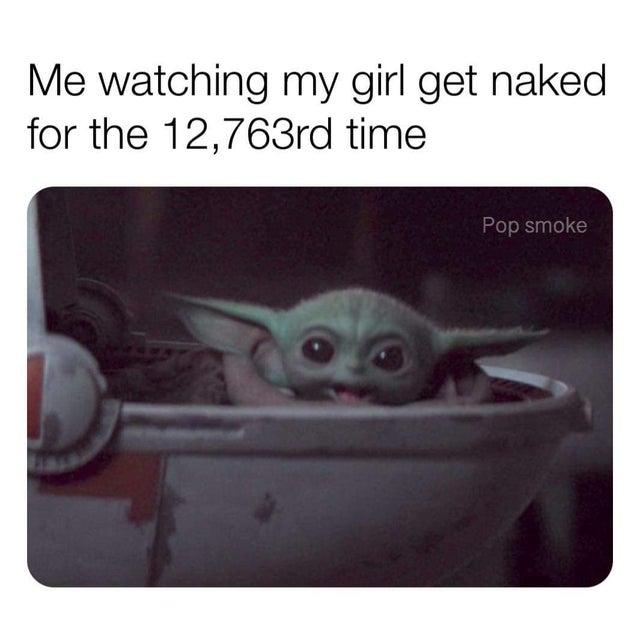 baby yoda sex meme - me watching my girl meme - Me watching my girl get naked for the 12,763rd time Pop smoke