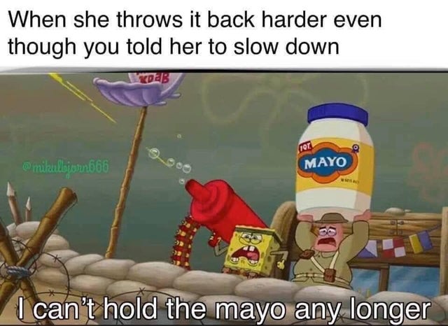 giant jar of mayo spongebob - When she throws it back harder even though you told her to slow down 101 mikulbionn666 Mayo I can't hold the mayo any longer