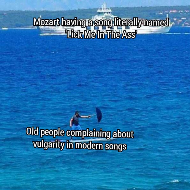 ocean - Mozart having a song literally named Lick Me In The Ass Old people complaining about vulgarity in modern songs
