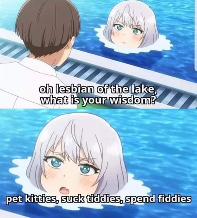 oh lesbian of the lake meme - oh lesbian of the lake, what is your wisdom? pet kitties, suck tiddies, spend fiddies