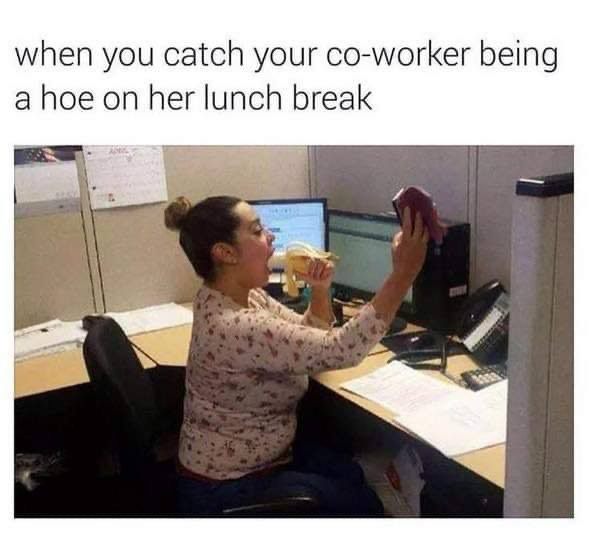 when you catch your coworker being a hoe on her lunch break