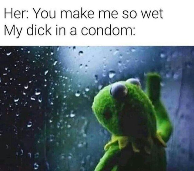 got that wet wet meme - Her You make me so wet My dick in a condom