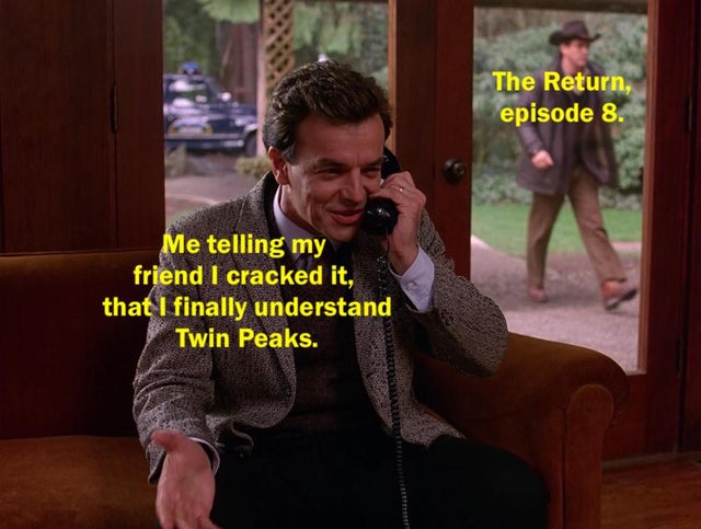 meme - photo caption - The Return, episode 8. Me telling my friend I cracked it, that I finally understand Twin Peaks.