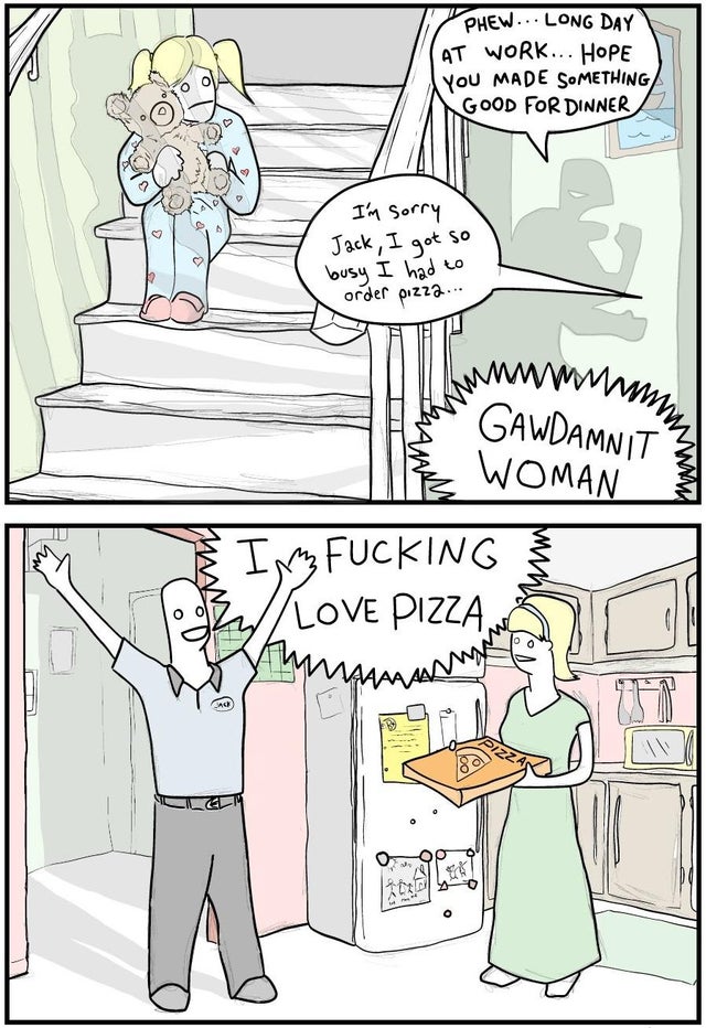 wholesome comic - Phew... Long Day At Work... Hope You Made Something Good For Dinner Loy I'm Sorry Jack, I got so busy I had to order pizza.. wwwwa Hb Gawdamnitz Woman In Fucking Love Pizza Bytymas an