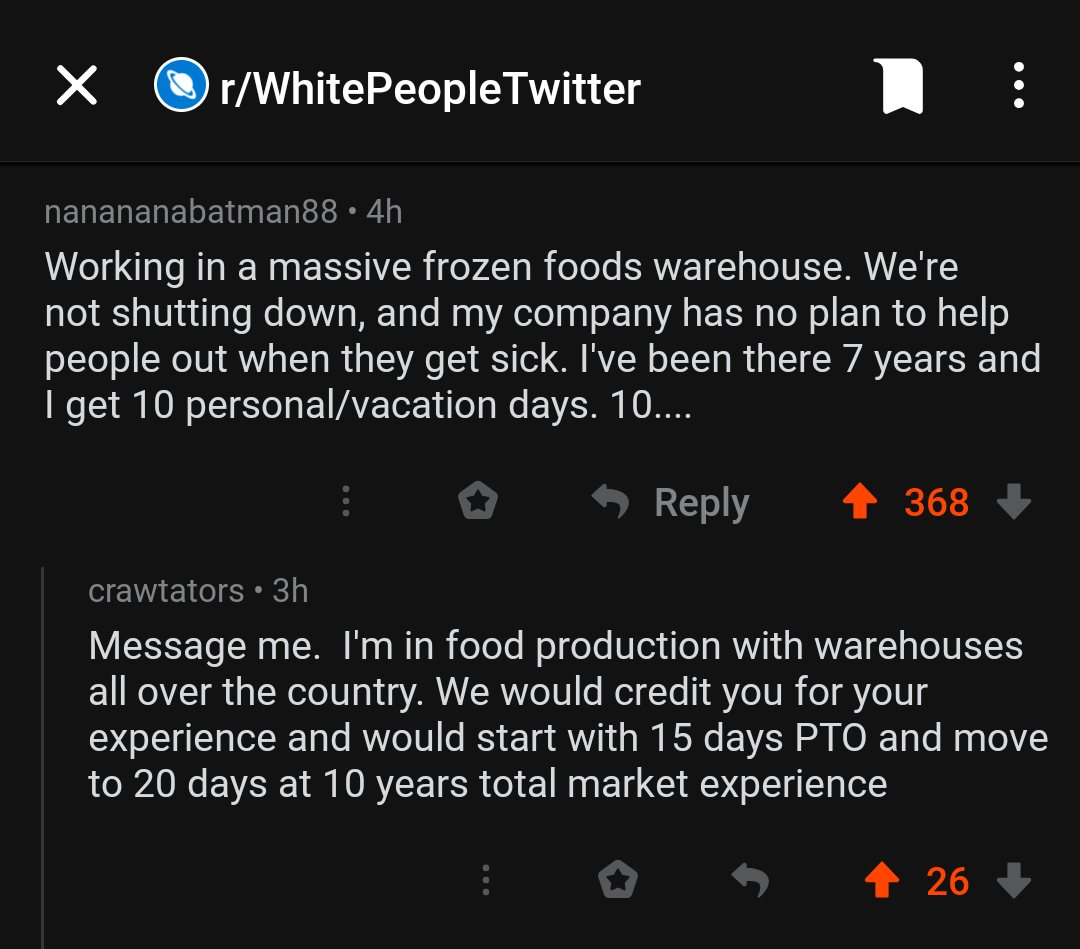 atmosphere - x OrWhite People Twitter 000 nanananabatman88 4h Working in a massive frozen foods warehouse. We're not shutting down, and my company has no plan to help people out when they get sick. I've been there 7 years and Iget 10 personalvacation days