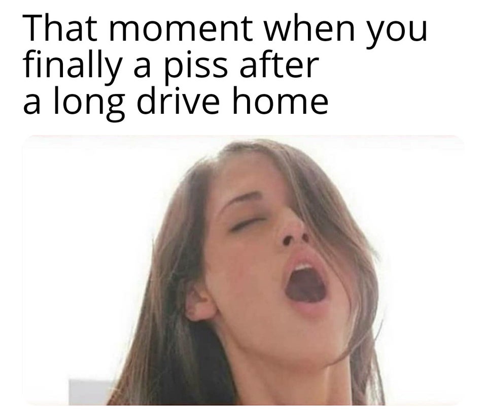 female orgasm face - That moment when you finally a piss after a long drive home