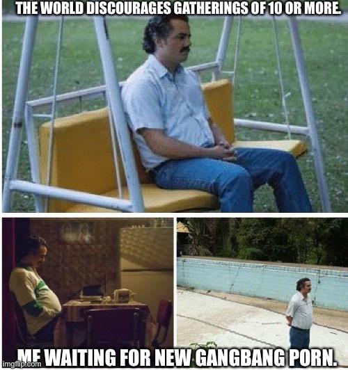 narcos meme - The World Discourages Gatherings Of 10 Or More Me Waiting For New Gangbang Porn.
