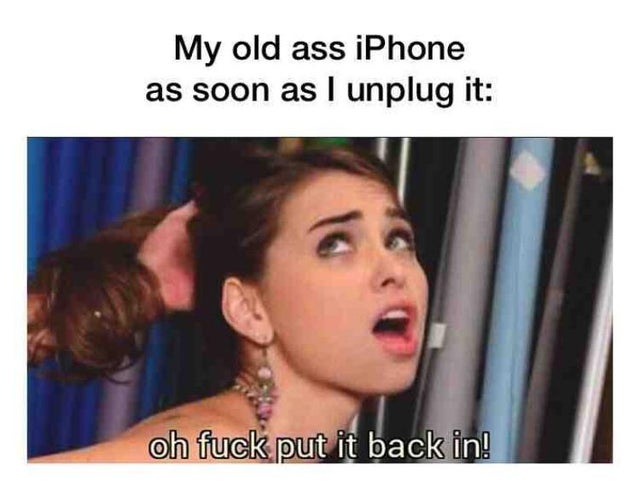 porn meme - My old ass iPhone as soon as I unplug it oh fuck put it back in!