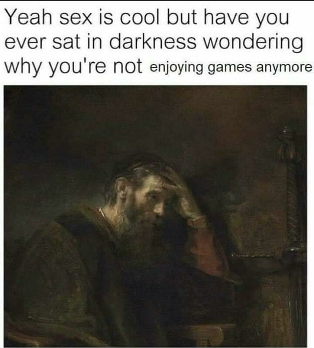 history memes - album cover - Yeah sex is cool but have you ever sat in darkness wondering why you're not enjoying games anymore