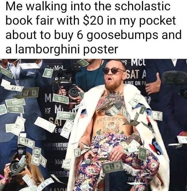 conor mcgregor money - Me walking into the scholastic book fair with $20 in my pocket about to buy 6 goosebumps and a lamborghini poster Vs Mcu Sata Live On Pa Me vs M Ser Mo Sreg