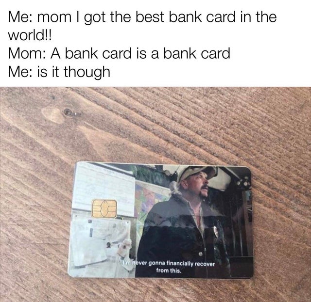 Me mom I got the best bank card in the world!! Mom A bank card is a bank card Me is it though I'm never gonna financially recover from this.