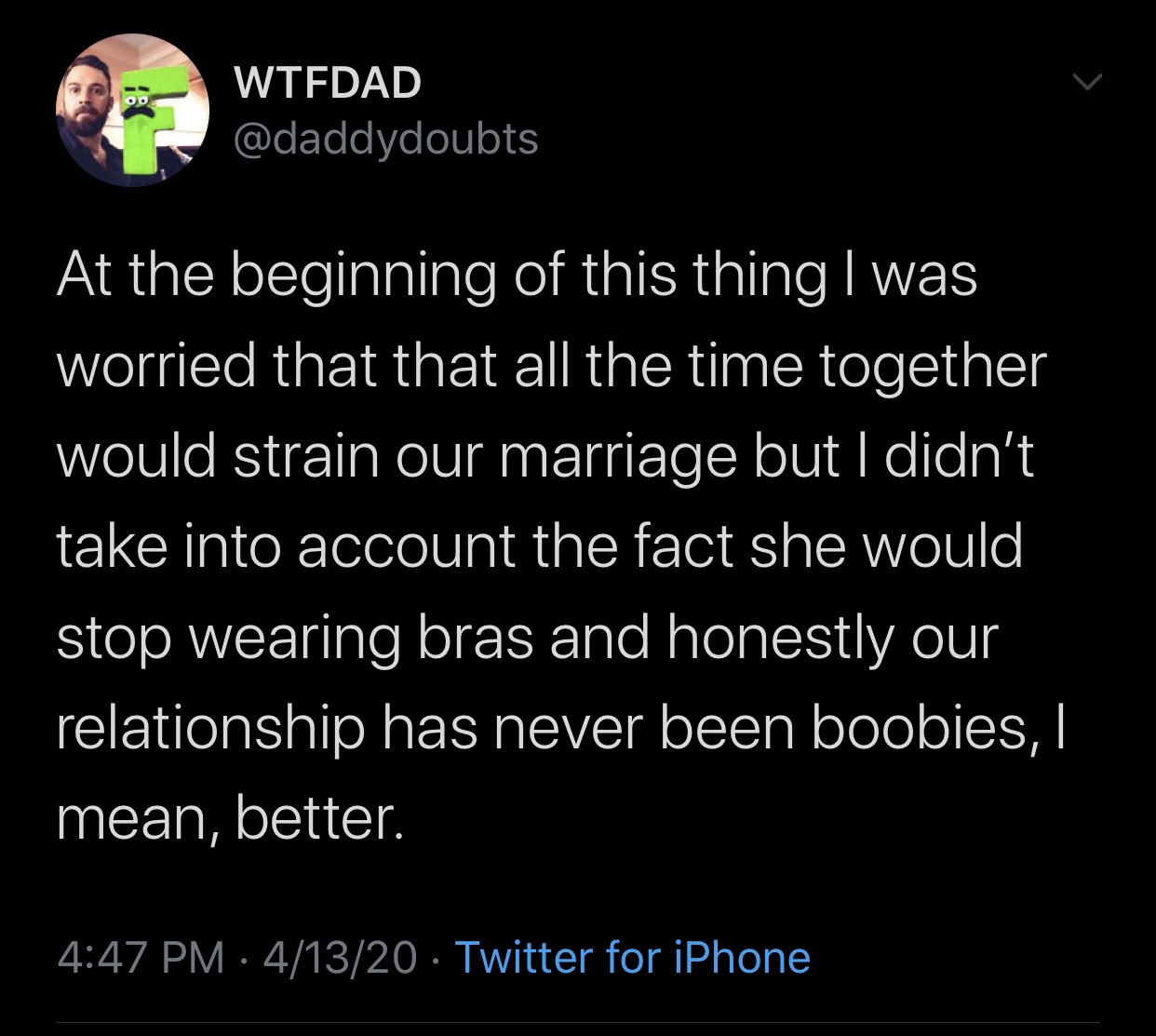 funny memes and tweets - atmosphere - Wtfdad At the beginning of this thing I was worried that that all the time together would strain our marriage but I didn't take into account the fact she would stop wearing bras and honestly our relationship has never