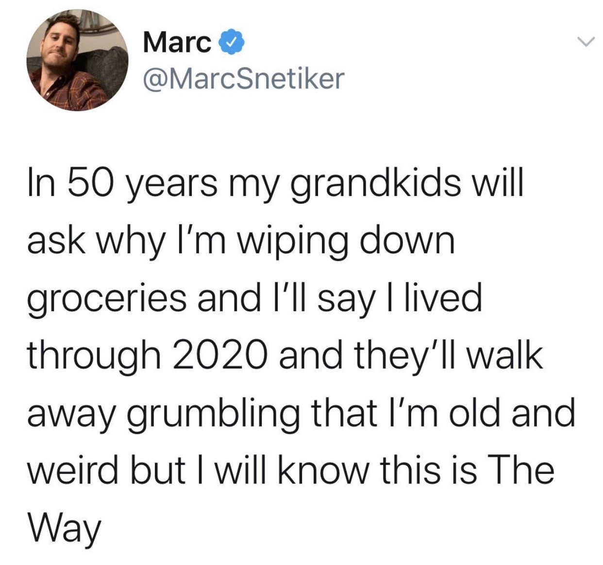 funny memes and tweets - point - Marc In 50 years my grandkids will ask why I'm wiping down groceries and I'll say I lived through 2020 and they'll walk away grumbling that I'm old and weird but I will know this is The Way