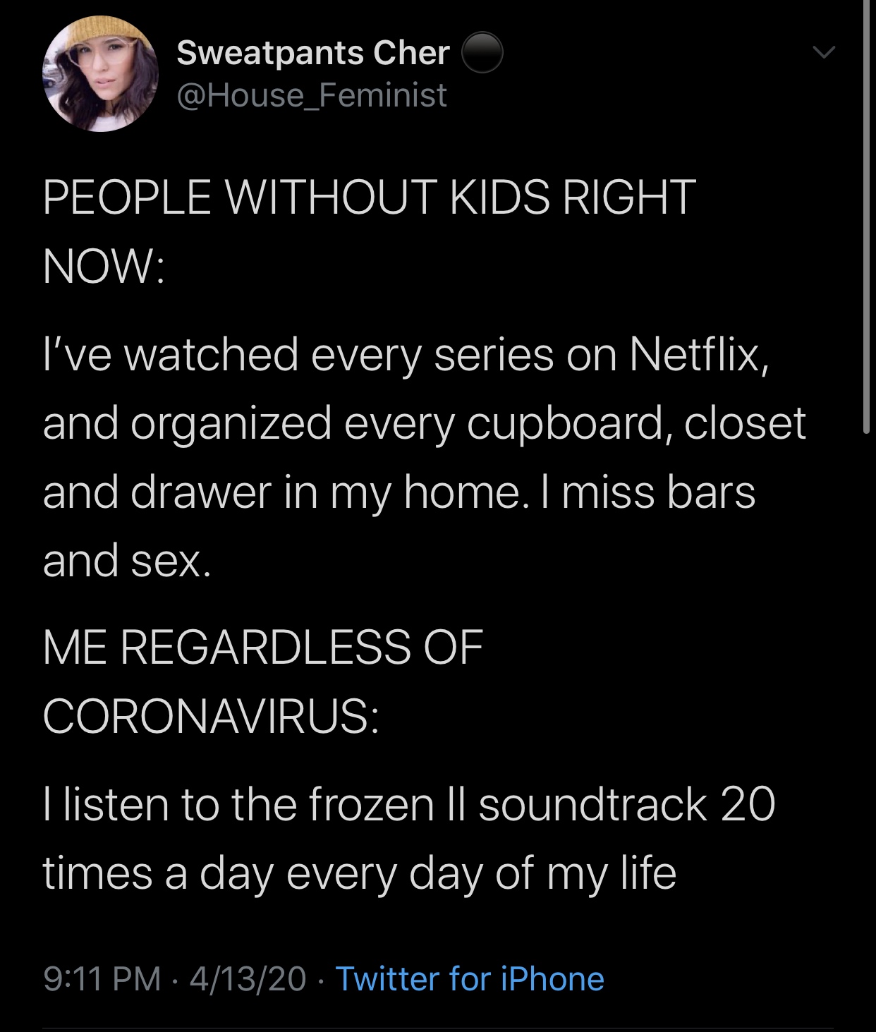 funny memes and tweets - atmosphere - Sweatpants Cher People Without Kids Right Now I've watched every series on Netflix, and organized every cupboard, closet | and drawer in my home. I miss bars and sex. Me Regardless Of Coronavirus Llisten to the frozen