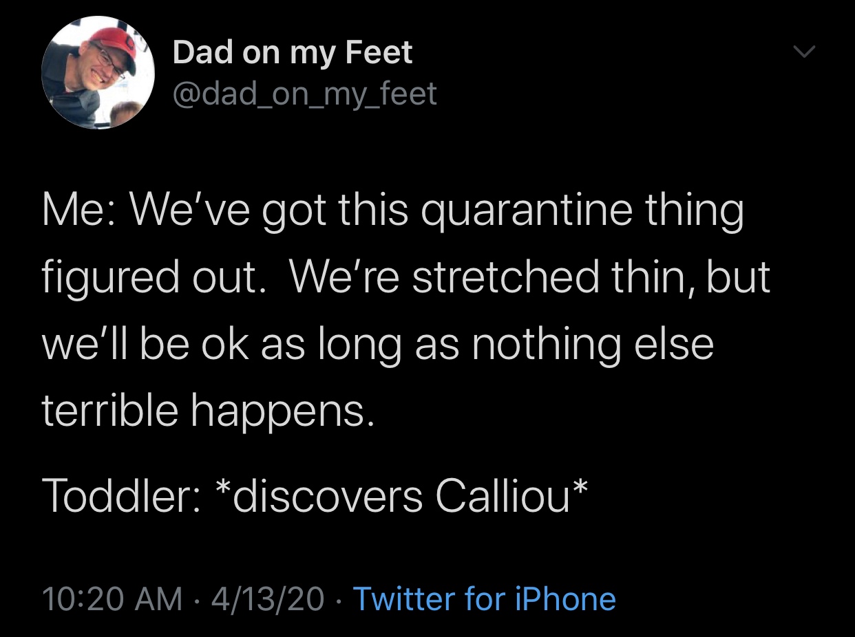 funny memes and tweets - atmosphere - Dad on my Feet Me We've got this quarantine thing figured out. We're stretched thin, but we'll be ok as long as nothing else terrible happens. Toddler discovers Calliou 41320 Twitter for iPhone