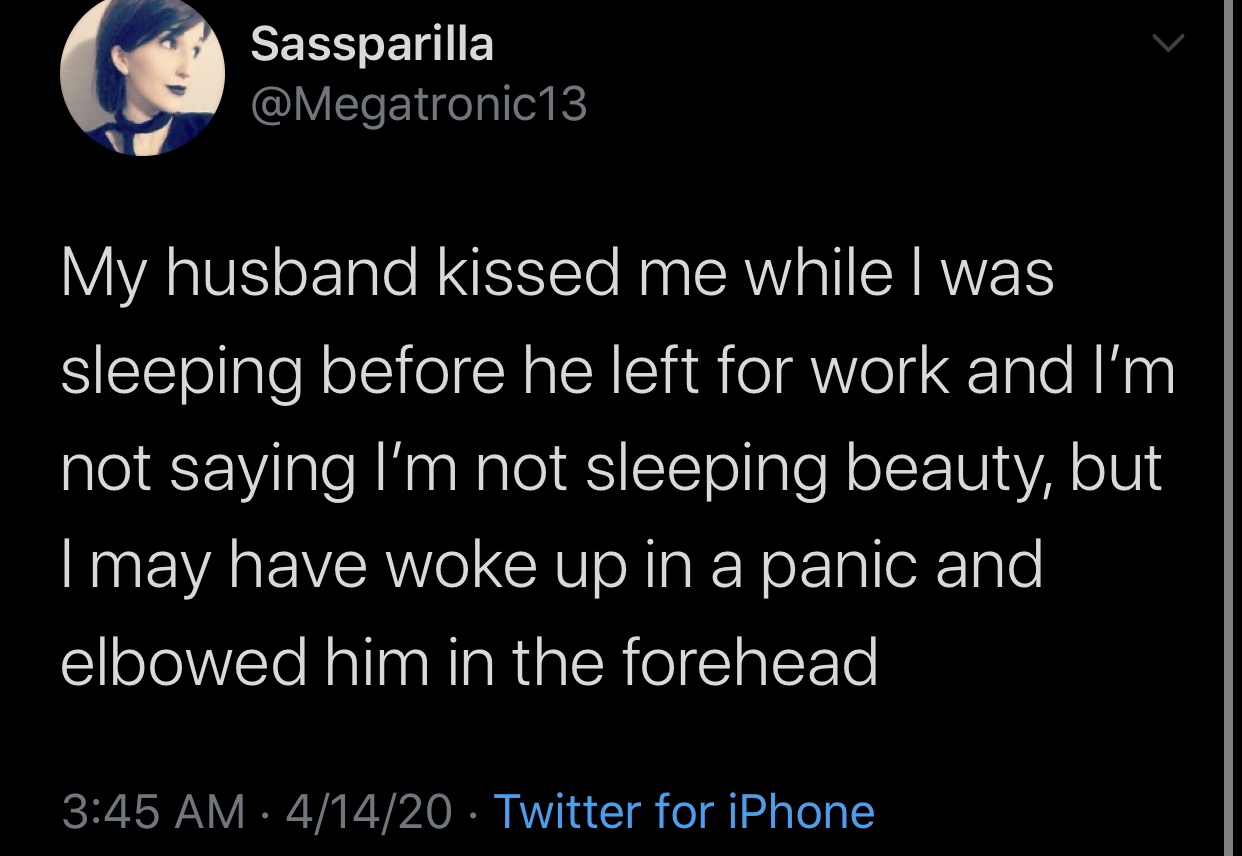 funny memes and tweets - atmosphere - Sassparilla My husband kissed me while I was sleeping before he left for work and I'm not saying I'm not sleeping beauty, but Imay have woke up in a panic and elbowed him in the forehead 41420 Twitter for iPhone