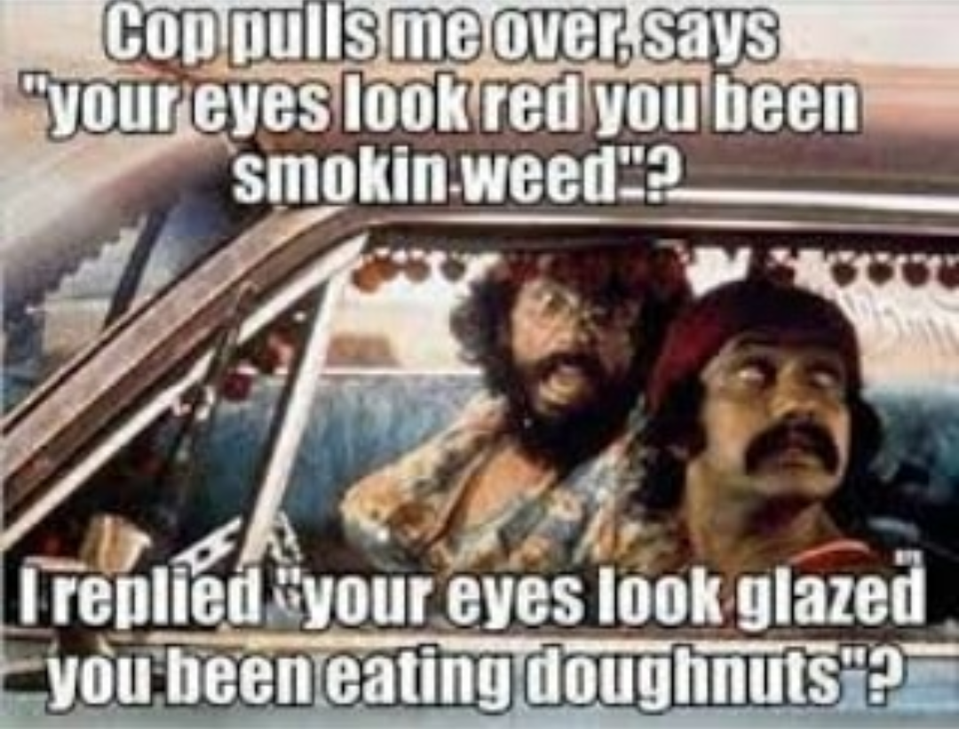 420 - weed - chong up in smoke - Cop pulls me over, says your eyes look red you been smokin weed? I replied