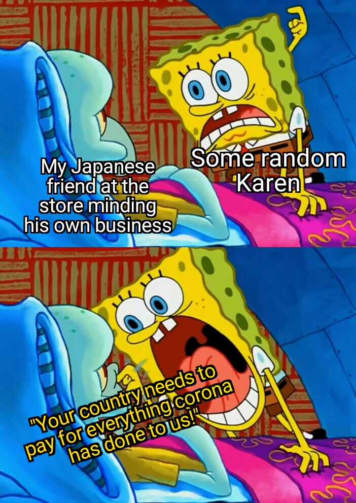 spongebob yelling - Some random Karen My Japanese friend at the store minding his own business "Your country needs to pay for everything corona has done to us!"