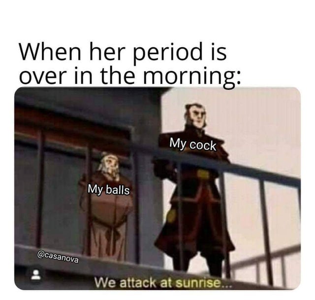 we attack at sunrise meme - When her period is over in the morning My cock My balls We attack at sunrise...