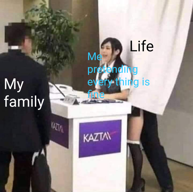 me Life My family pretending everything is fhe Kazta