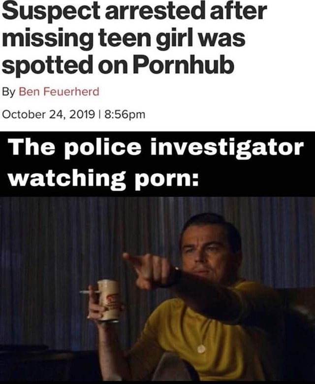 Internet meme - Suspect arrested after missing teen girl was spotted on Pornhub By Ben Feuerherd pm The police investigator watching porn