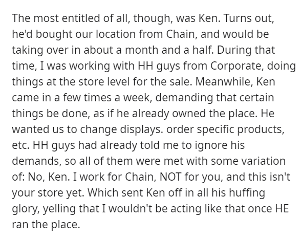 love triumphs all quotes - The most entitled of all, though, was Ken. Turns out, he'd bought our location from Chain, and would be taking over in about a month and a half. During that time, I was working with Hh guys from Corporate, doing things at the st