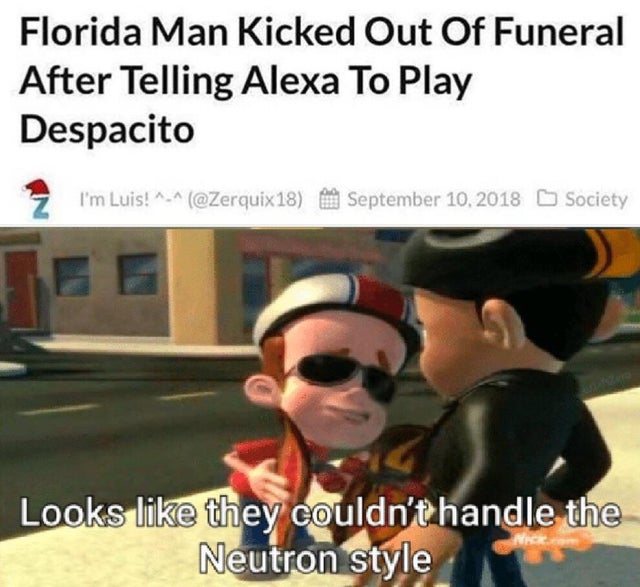 get nae naed - Florida Man Kicked Out Of Funeral After Telling Alexa To Play Despacito 2 I'm Luis! ^_^ Society Looks they couldn't handle the Neutron style