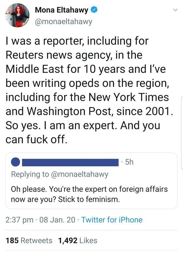 angle - Mona Eltahawy I was a reporter, including for Reuters news agency, in the Middle East for 10 years and I've been writing opeds on the region, including for the New York Times and Washington Post, since 2001. So yes. I am an expert. And you can fuc