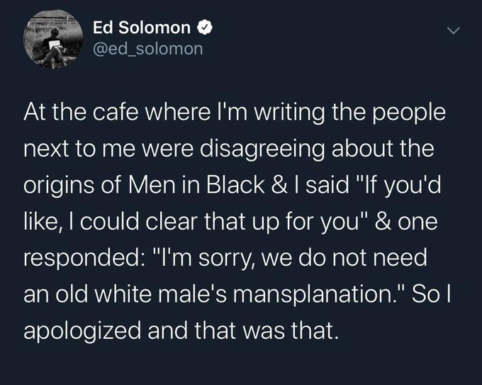 Jimin - Ed Solomon At the cafe where I'm writing the people next to me were disagreeing about the origins of Men in Black & I said "If you'd , I could clear that up for you" & one responded "I'm sorry, we do not need an old white male's mansplanation." So