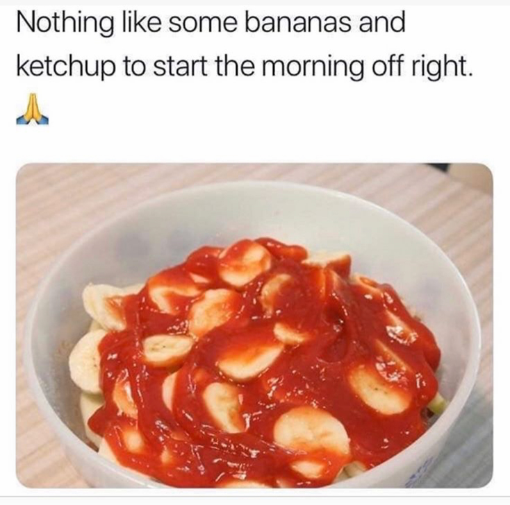 bananas with ketchup - Nothing like some bananas and ketchup to start the morning off right.
