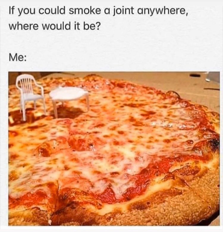 pizza table meme - If you could smoke a joint anywhere, where would it be? Me
