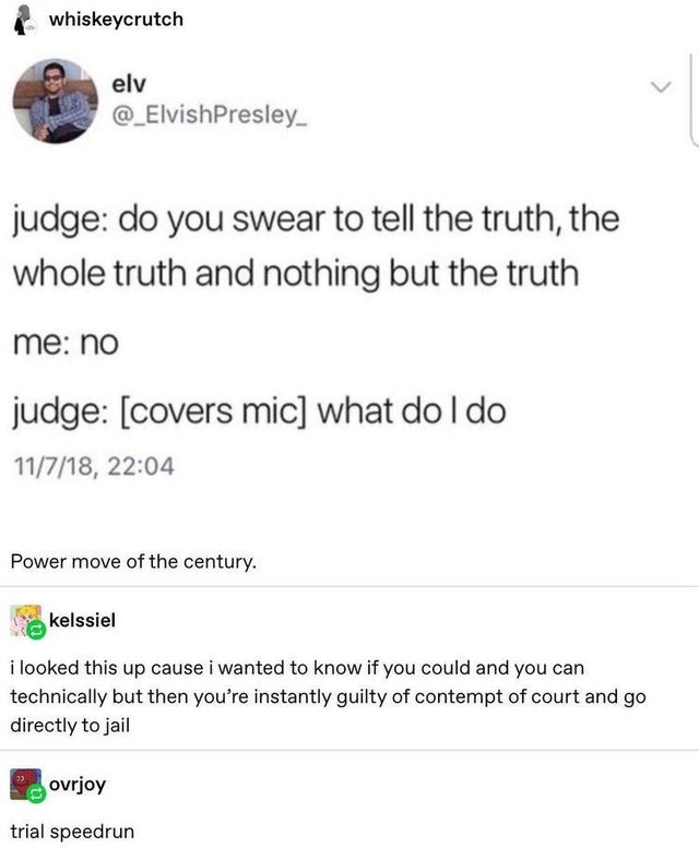 fun fact - whiskeycrutch elv judge do you swear to tell the truth, the whole truth and nothing but the truth me no judge covers mic what do I do 11718, Power move of the century. kelssiel i looked this up cause i wanted to know if you could and you can te
