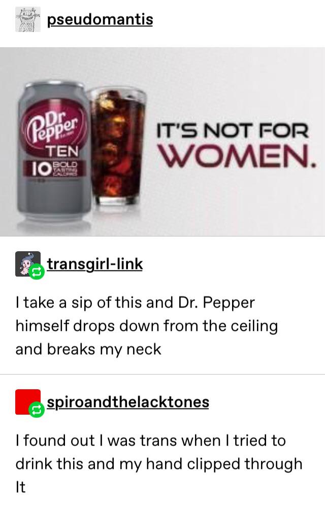 dr pepper it's not for women - pseudomantis Pepper Ten 10 Role It'S Not For Women. transgirllink I take a sip of this and Dr. Pepper himself drops down from the ceiling and breaks my neck spiroandthelacktones I found out I was trans when I tried to drink 