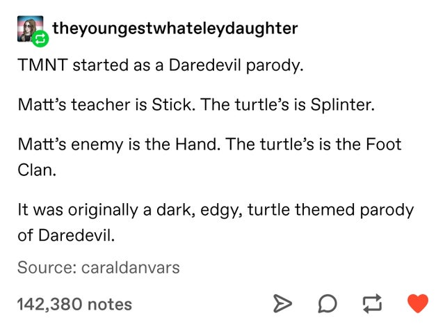 document - theyoungestwhateleydaughter Tmnt started as a Daredevil parody. Matt's teacher is Stick. The turtle's is Splinter. Matt's enemy is the Hand. The turtle's is the Foot Clan. It was originally a dark, edgy, turtle themed parody of Daredevil. Sourc